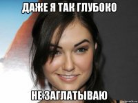 даже я так глубоко не заглатываю