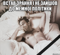 встав зрання і не зайшов до мемної політики 