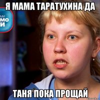 я мама таратухина да таня пока прощай