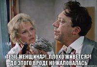  те че женщина?!..плохо живётся?! до этого вроде не жаловалась