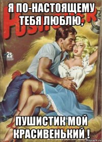 я по-настоящему тебя люблю, пушистик мой красивенький !