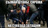 сымай штаны, сирожа на сухозад затащим