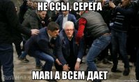 не ссы, серега mari a всем дает