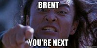 brent you're next