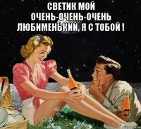 светик мой очень-очень-очень любименький, я с тобой ! 