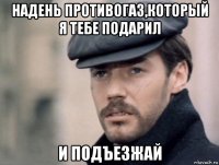 надень противогаз,который я тебе подарил и подъезжай