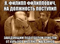 я, филипп филиппович, на должность поступил заведующим подотделом очистки от курьеров интернет-магазинов