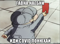 гавна наебни иди covid понюхай