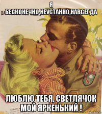 я бесконечно,неустанно,навсегда люблю тебя, светлячок мой яркенький !