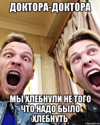 доктора-доктора мы хлебнули не того что надо было хлебнуть