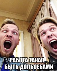  работа такая... быть долбоебами
