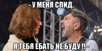 - у меня спид. я тебя ебать не буду !! -