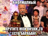 я нормалный крутите мои яички. то есть барабан!