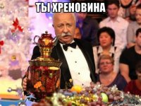 ты хреновина 