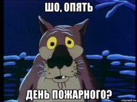 шо, опять день пожарного?