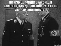 штирлиц , пойдите наконец и застрелите сидорова вофку , а то он уже рамсики попутал 