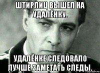 штирлиц вышел на удалёнку. удалёнке следовало лучше заметать следы.