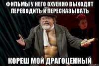 фильмы у него охуенно выходят переводить и пересказывать кореш мой драгоценный