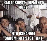 как говорят: "memento more" что означает "запомните этот твит"