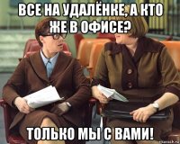 все на удалёнке, а кто же в офисе? только мы с вами!