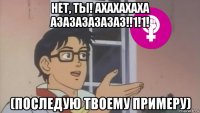 нет, ты! ахахахаха азазазазазаз!!1!1! (последую твоему примеру)