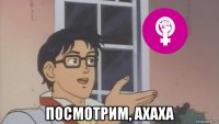  посмотрим, ахаха