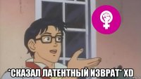  *сказал латентный изврат* xd