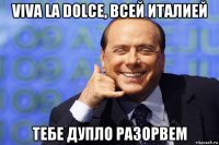 viva la dolce, всей италией тебе дупло разорвем