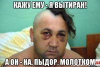 кажу ему - я вытиран! а он - на, пыдор, молотком