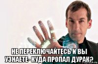  не переключайтесь и вы узнаете- куда пропал дурак?