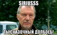 siriusss ты сказочный долбоеб!