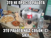 это не просто работа это работа над собой (с) skif