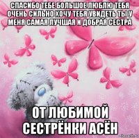 спасибо тебе большое люблю тебя очень сильно хочу тебя увидеть ты у меня самая лучшая и добрая сестра от любимой сестрёнки асён