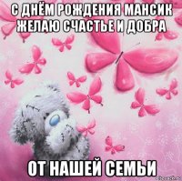 с днём рождения мансик желаю счастье и добра от нашей семьи