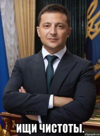  ищи чистоты.