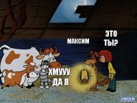 Максим Это ты?  хмууу, да я