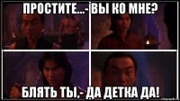 простите...- вы ко мне? блять ты,- да детка да!