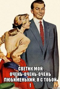  светик мой очень-очень-очень любименький, я с тобой !
