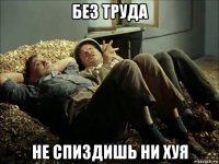 без труда не спиздишь ни хуя
