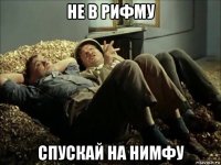 не в рифму спускай на нимфу