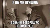 я на мк пришла собачку говорящую посмотреть