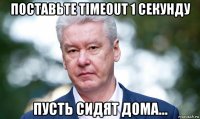 поставьте timeout 1 секунду пусть сидят дома...