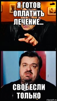 я готов оплатить лечение... своё если только