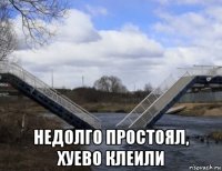  недолго простоял, хуево клеили