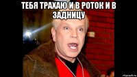 тебя трахаю и в роток и в задницу 