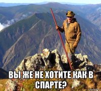  вы же не хотите как в спарте?