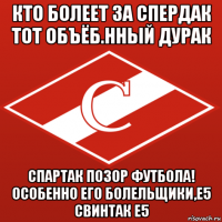 кто болеет за спердак тот объёб.нный дурак спартак позор футбола! особенно его болельщики,е5 свинтак е5