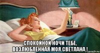  спокойной ночи тебе, возлюбленная моя светлана !