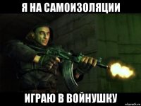 я на самоизоляции играю в войнушку