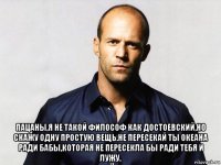  пацаны,я не такой философ как достоевский,но скажу одну простую вещь.не пересекай ты океана ради бабы,которая не пересекла бы ради тебя и лужу.
